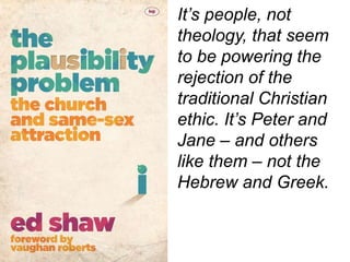 It’s people, not
theology, that seem
to be powering the
rejection of the
traditional Christian
ethic. It’s Peter and
Jane – and others
like them – not the
Hebrew and Greek.
 