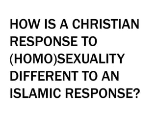 HOW IS A CHRISTIAN
RESPONSE TO
(HOMO)SEXUALITY
DIFFERENT TO AN
ISLAMIC RESPONSE?
 