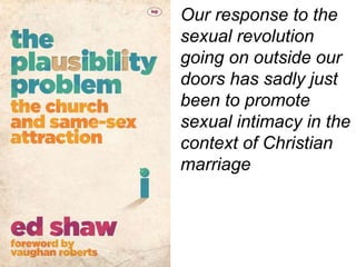 Our response to the
sexual revolution
going on outside our
doors has sadly just
been to promote
sexual intimacy in the
context of Christian
marriage
 