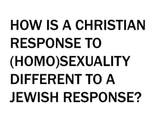HOW IS A CHRISTIAN
RESPONSE TO
(HOMO)SEXUALITY
DIFFERENT TO A
JEWISH RESPONSE?
 