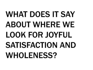 WHAT DOES IT SAY
ABOUT WHERE WE
LOOK FOR JOYFUL
SATISFACTION AND
WHOLENESS?
 