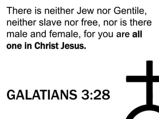 There is neither Jew nor Gentile,
neither slave nor free, nor is there
male and female, for you are all
one in Christ Jesus.
GALATIANS 3:28
 