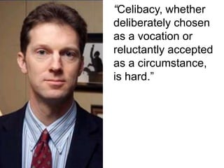 “Celibacy, whether
deliberately chosen
as a vocation or
reluctantly accepted
as a circumstance,
is hard.”
 