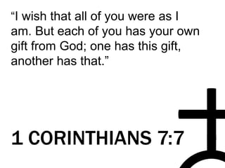“I wish that all of you were as I
am. But each of you has your own
gift from God; one has this gift,
another has that.”
1 CORINTHIANS 7:7
 