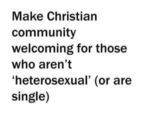 Make Christian
community
welcoming for those
who aren’t
‘heterosexual’ (or are
single)
 