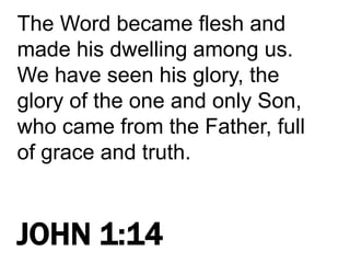 The Word became flesh and
made his dwelling among us.
We have seen his glory, the
glory of the one and only Son,
who came from the Father, full
of grace and truth.
JOHN 1:14
 
