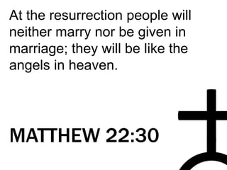 At the resurrection people will
neither marry nor be given in
marriage; they will be like the
angels in heaven.
MATTHEW 22:30
 