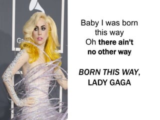 Baby I was born
this way
Oh there ain't
no other way
BORN THIS WAY,
LADY GAGA
 