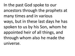 In the past God spoke to our
ancestors through the prophets at
many times and in various
ways, but in these last days he has
spoken to us by his Son, whom he
appointed heir of all things, and
through whom also he made the
universe.
 