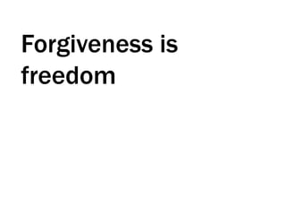 Forgiveness is
freedom
 