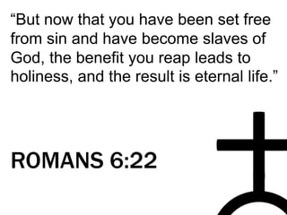 “But now that you have been set free
from sin and have become slaves of
God, the benefit you reap leads to
holiness, and the result is eternal life.”
ROMANS 6:22
 
