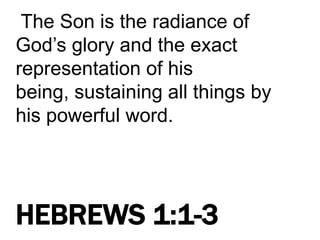 The Son is the radiance of
God’s glory and the exact
representation of his
being, sustaining all things by
his powerful word.
HEBREWS 1:1-3
 