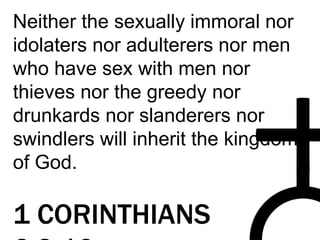 Neither the sexually immoral nor
idolaters nor adulterers nor men
who have sex with men nor
thieves nor the greedy nor
drunkards nor slanderers nor
swindlers will inherit the kingdom
of God.
1 CORINTHIANS
 