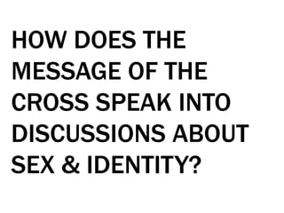 HOW DOES THE
MESSAGE OF THE
CROSS SPEAK INTO
DISCUSSIONS ABOUT
SEX & IDENTITY?
 