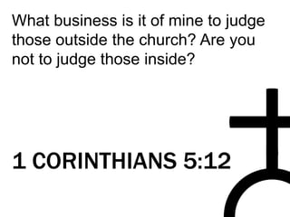 What business is it of mine to judge
those outside the church? Are you
not to judge those inside?
1 CORINTHIANS 5:12
 