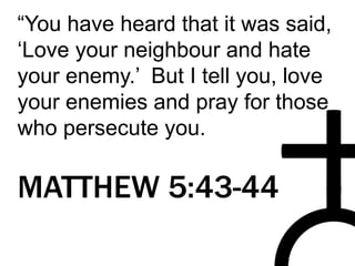 “You have heard that it was said,
‘Love your neighbour and hate
your enemy.’ But I tell you, love
your enemies and pray for those
who persecute you.
MATTHEW 5:43-44
 