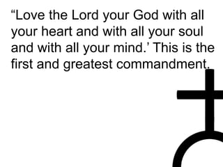 “Love the Lord your God with all
your heart and with all your soul
and with all your mind.’ This is the
first and greatest commandment.
 