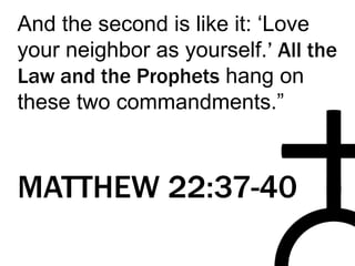 And the second is like it: ‘Love
your neighbor as yourself.’ All the
Law and the Prophets hang on
these two commandments.”
MATTHEW 22:37-40
 