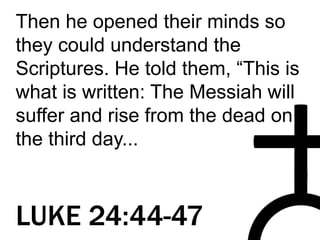 Then he opened their minds so
they could understand the
Scriptures. He told them, “This is
what is written: The Messiah will
suffer and rise from the dead on
the third day...
LUKE 24:44-47
 