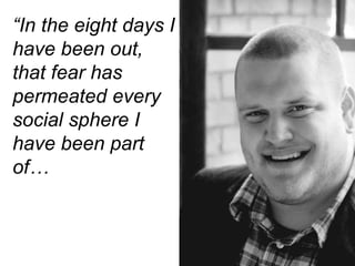 “In the eight days I
have been out,
that fear has
permeated every
social sphere I
have been part
of…
 