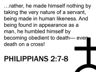 …rather, he made himself nothing by
taking the very nature of a servant,
being made in human likeness. And
being found in appearance as a
man, he humbled himself by
becoming obedient to death— even
death on a cross!
PHILIPPIANS 2:7-8
 