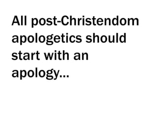 All post-Christendom
apologetics should
start with an
apology...
 