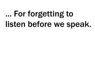 ... For forgetting to
listen before we speak.
 