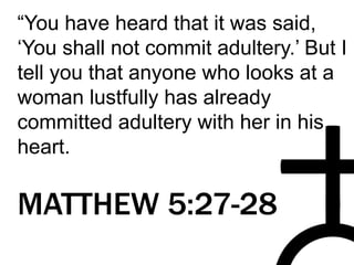 “You have heard that it was said,
‘You shall not commit adultery.’ But I
tell you that anyone who looks at a
woman lustfully has already
committed adultery with her in his
heart.
MATTHEW 5:27-28
 