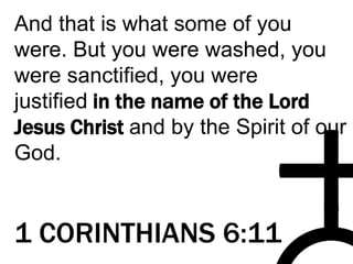 And that is what some of you
were. But you were washed, you
were sanctified, you were
justified in the name of the Lord
Jesus Christ and by the Spirit of our
God.
1 CORINTHIANS 6:11
 