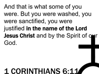 And that is what some of you
were. But you were washed, you
were sanctified, you were
justified in the name of the Lord
Jesus Christ and by the Spirit of our
God.
1 CORINTHIANS 6:11
 