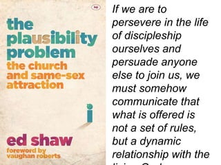 If we are to
persevere in the life
of discipleship
ourselves and
persuade anyone
else to join us, we
must somehow
communicate that
what is offered is
not a set of rules,
but a dynamic
relationship with the
 