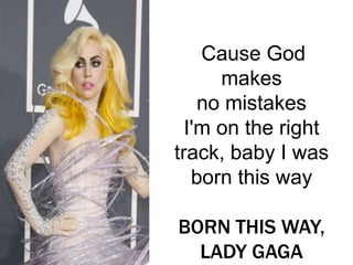 I'm beautiful in my way
'Cause God
makes
no mistakes
I'm on the right
track, baby I was
born this way
BORN THIS WAY,
LADY GAGA
 