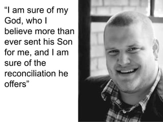 “I am sure of my
God, who I
believe more than
ever sent his Son
for me, and I am
sure of the
reconciliation he
offers”
 