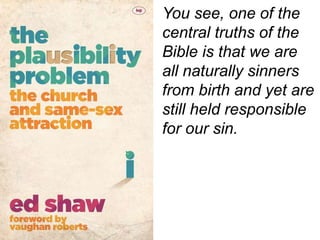 You see, one of the
central truths of the
Bible is that we are
all naturally sinners
from birth and yet are
still held responsible
for our sin.
 