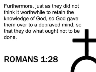 Furthermore, just as they did not
think it worthwhile to retain the
knowledge of God, so God gave
them over to a depraved mind, so
that they do what ought not to be
done.
ROMANS 1:28
 
