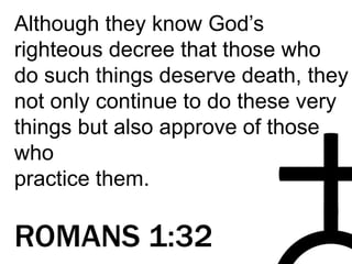 Although they know God’s
righteous decree that those who
do such things deserve death, they
not only continue to do these very
things but also approve of those
who
practice them.
ROMANS 1:32
 