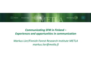 Communicating SFM in Finland –
Experiences and opportunities in communication
Markus Lier/Finnish Forest Research Institute METLA
markus.lier@metla.fi

 