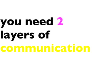 you need 2
layers of
communication
 