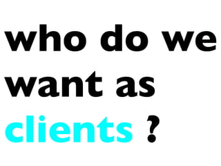 who do we
want as
clients ?
 