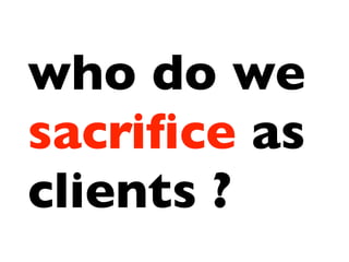 who do we
sacriﬁce as
clients ?
 
