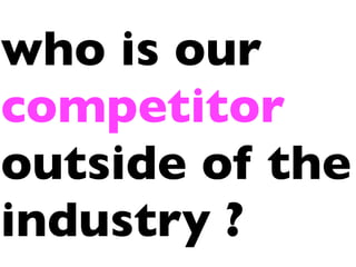 who is our
competitor
outside of the
industry ?
 