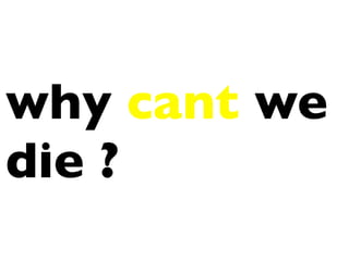 why cant we
die ?
 