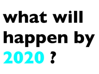 what will
happen by
2020 ?
 