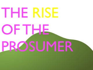 THE RISE
OF THE
PROSUMER
 