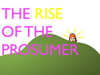 THE RISE
OF THE
PROSUMER
 
