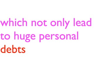 which not only lead
to huge personal
debts
 