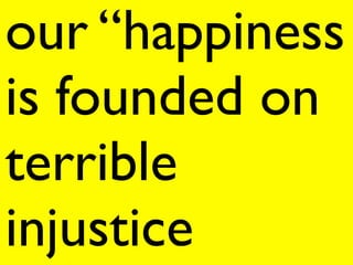 our “happiness
is founded on
terrible
injustice
 