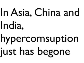 In Asia, China and
India,
hypercomsuption
just has begone
 