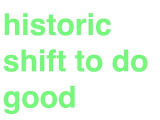 historic
shift to do
good
 