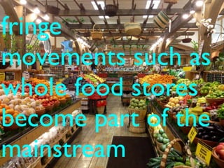 c fringe movementsfringe
movements such as
whole food stores
become part of the
mainstream
 